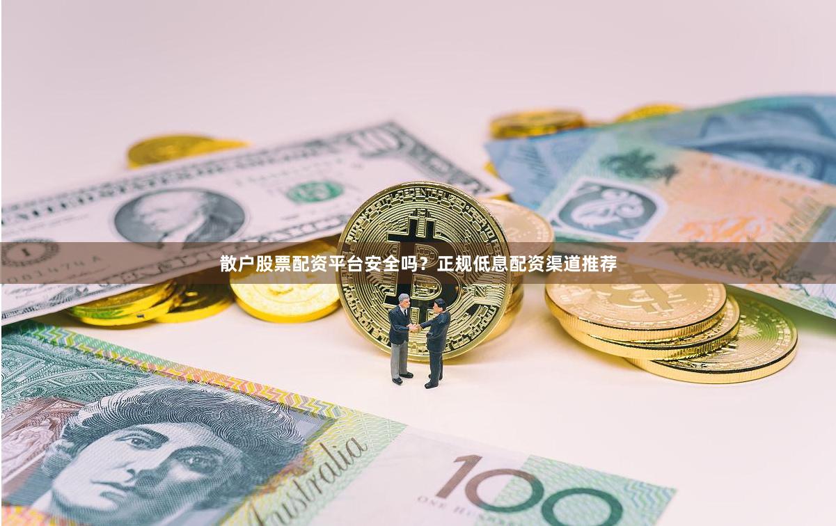散户股票配资平台安全吗？正规低息配资渠道推荐