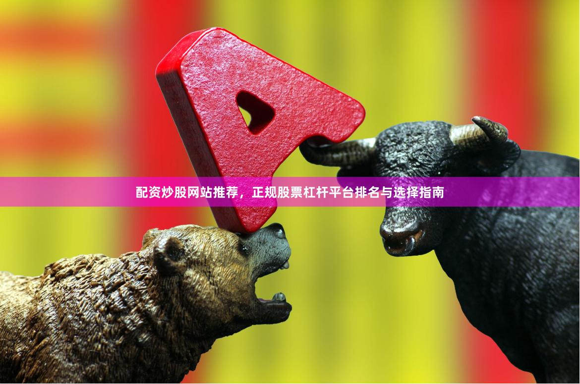 配资炒股网站推荐，正规股票杠杆平台排名与选择指南